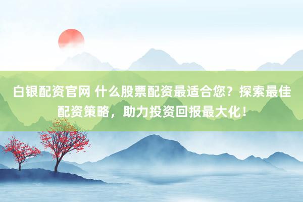 白银配资官网 什么股票配资最适合您？探索最佳配资策略，助力投资回报最大化！