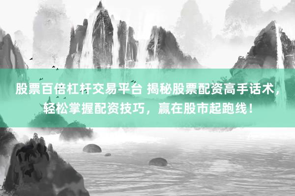 股票百倍杠杆交易平台 揭秘股票配资高手话术，轻松掌握配资技巧，赢在股市起跑线！