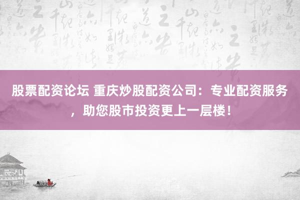 股票配资论坛 重庆炒股配资公司：专业配资服务，助您股市投资更上一层楼！