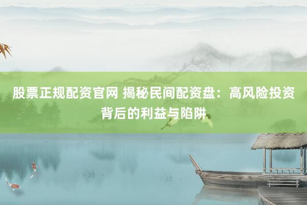 股票正规配资官网 揭秘民间配资盘：高风险投资背后的利益与陷阱