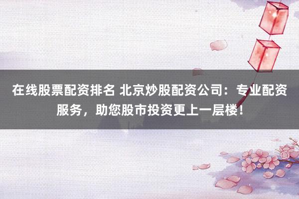 在线股票配资排名 北京炒股配资公司：专业配资服务，助您股市投资更上一层楼！