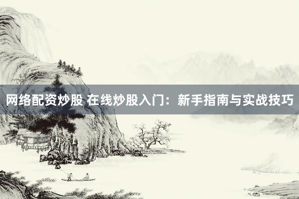 网络配资炒股 在线炒股入门：新手指南与实战技巧