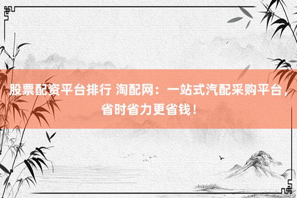 股票配资平台排行 淘配网：一站式汽配采购平台，省时省力更省钱！