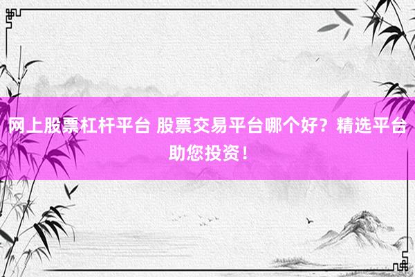 网上股票杠杆平台 股票交易平台哪个好？精选平台助您投资！