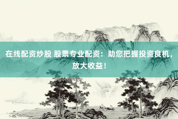 在线配资炒股 股票专业配资：助您把握投资良机，放大收益！