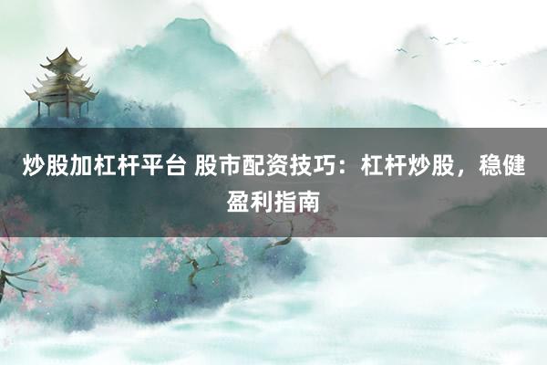 炒股加杠杆平台 股市配资技巧：杠杆炒股，稳健盈利指南