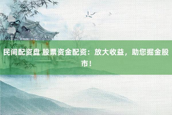 民间配资盘 股票资金配资：放大收益，助您掘金股市！