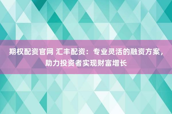期权配资官网 汇丰配资：专业灵活的融资方案，助力投资者实现财富增长