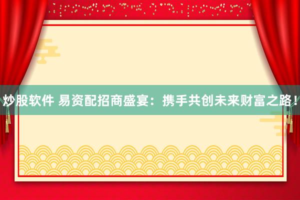 炒股软件 易资配招商盛宴：携手共创未来财富之路！