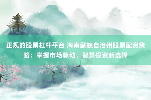 正规的股票杠杆平台 海南藏族自治州股票配资策略：掌握市场脉动，智慧投资新选择