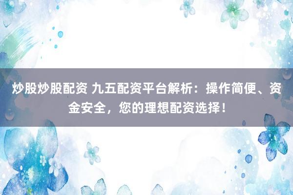 炒股炒股配资 九五配资平台解析：操作简便、资金安全，您的理想配资选择！