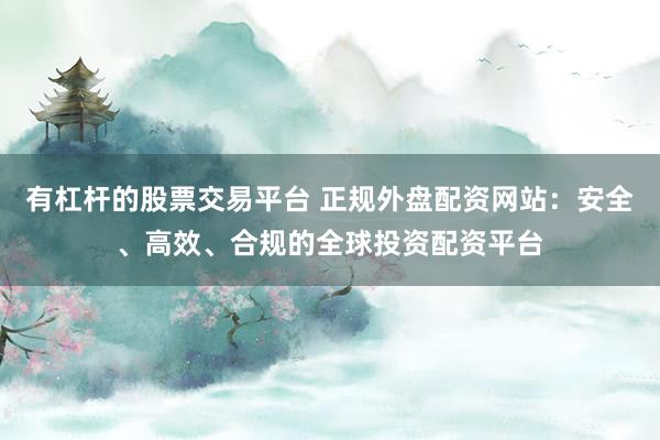 有杠杆的股票交易平台 正规外盘配资网站：安全、高效、合规的全球投资配资平台