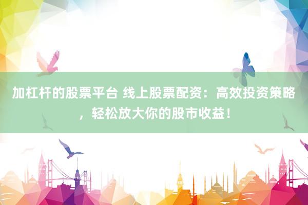 加杠杆的股票平台 线上股票配资：高效投资策略，轻松放大你的股市收益！