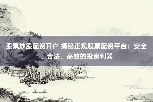 股票炒股配资开户 揭秘正规股票配资平台：安全、合法、高效的投资利器