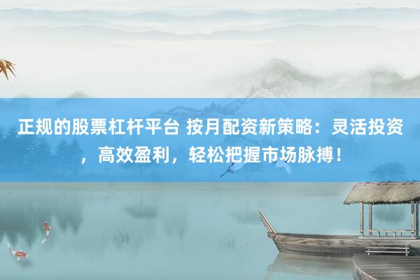 正规的股票杠杆平台 按月配资新策略：灵活投资，高效盈利，轻松把握市场脉搏！