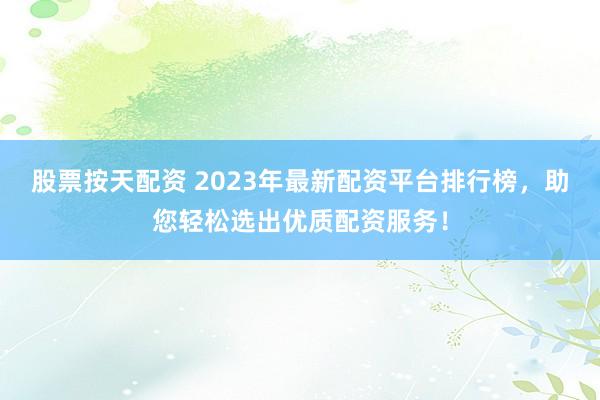 股票按天配资 2023年最新配资平台排行榜，助您轻松选出优质配资服务！