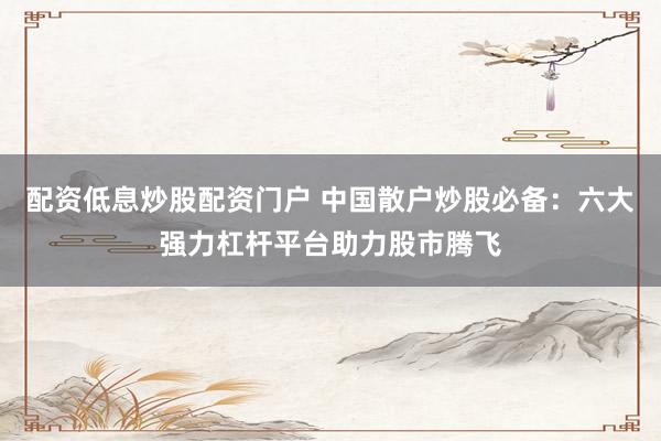 配资低息炒股配资门户 中国散户炒股必备：六大强力杠杆平台助力股市腾飞