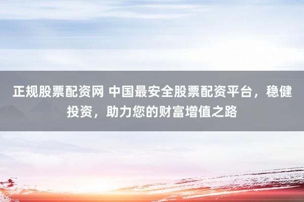 正规股票配资网 中国最安全股票配资平台，稳健投资，助力您的财富增值之路