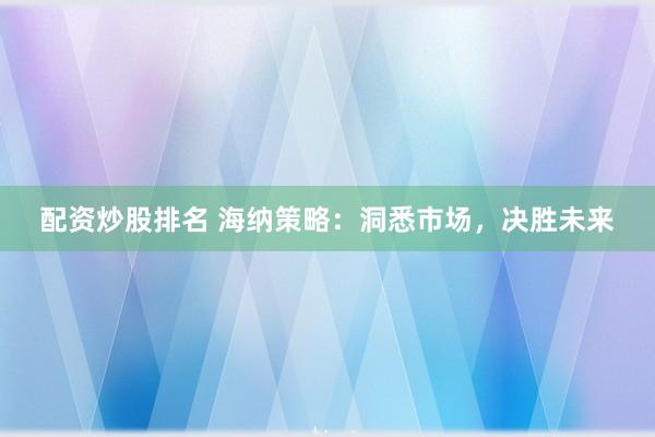 配资炒股排名 海纳策略：洞悉市场，决胜未来