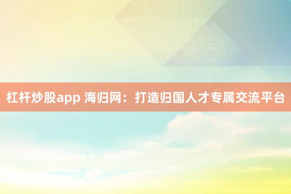杠杆炒股app 海归网：打造归国人才专属交流平台