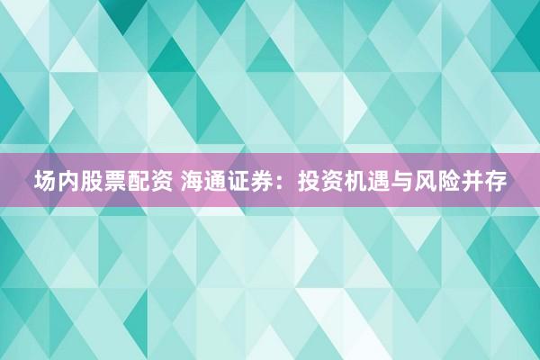 场内股票配资 海通证券：投资机遇与风险并存