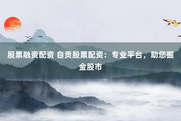 股票融资配资 自贡股票配资：专业平台，助您掘金股市