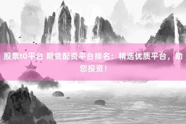 股票t0平台 期货配资平台排名：精选优质平台，助您投资！