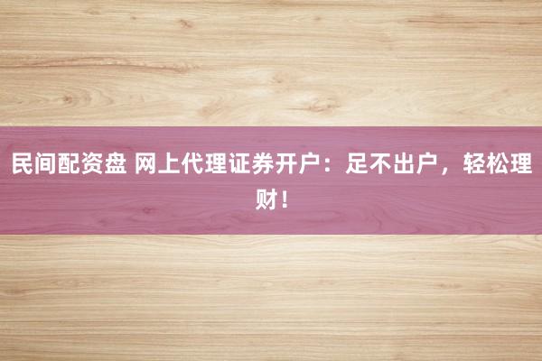民间配资盘 网上代理证券开户：足不出户，轻松理财！