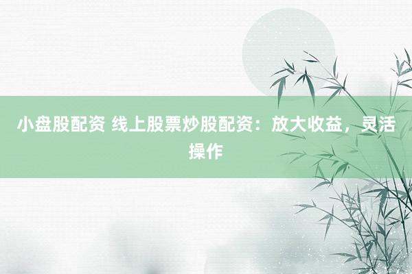 小盘股配资 线上股票炒股配资：放大收益，灵活操作
