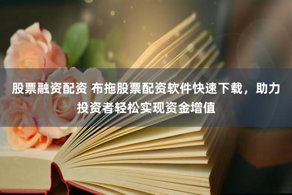 股票融资配资 布拖股票配资软件快速下载，助力投资者轻松实现资金增值