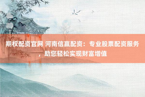 期权配资官网 河南信赢配资：专业股票配资服务，助您轻松实现财富增值