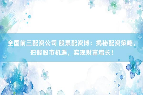 全国前三配资公司 股票配资博：揭秘配资策略，把握股市机遇，实现财富增长！