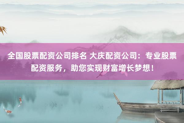 全国股票配资公司排名 大庆配资公司：专业股票配资服务，助您实现财富增长梦想！