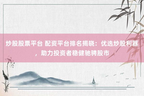 炒股股票平台 配资平台排名揭晓：优选炒股利器，助力投资者稳健驰骋股市