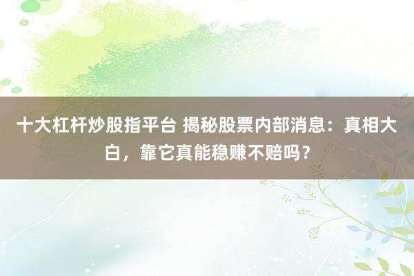 十大杠杆炒股指平台 揭秘股票内部消息：真相大白，靠它真能稳赚不赔吗？