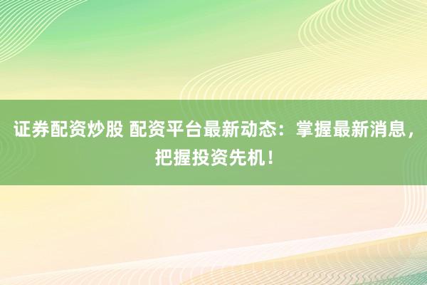 证券配资炒股 配资平台最新动态：掌握最新消息，把握投资先机！