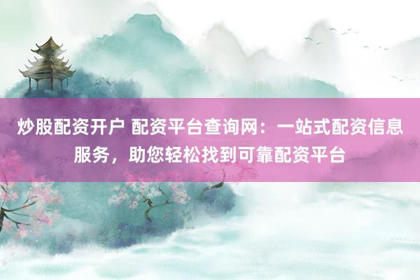 炒股配资开户 配资平台查询网：一站式配资信息服务，助您轻松找到可靠配资平台