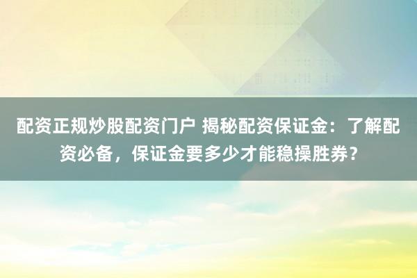 配资正规炒股配资门户 揭秘配资保证金：了解配资必备，保证金要多少才能稳操胜券？