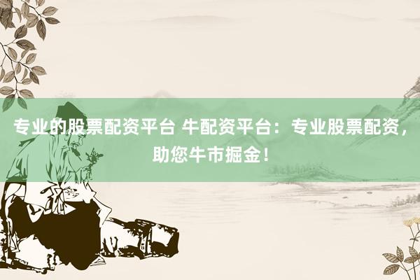 专业的股票配资平台 牛配资平台：专业股票配资，助您牛市掘金！