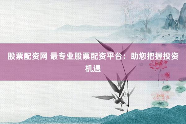 股票配资网 最专业股票配资平台：助您把握投资机遇