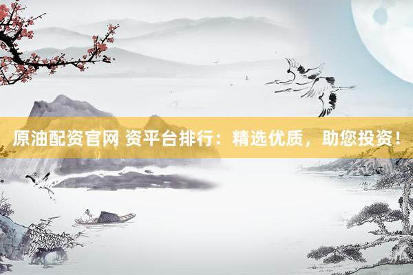 原油配资官网 资平台排行：精选优质，助您投资！