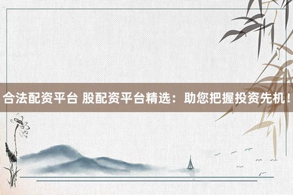 合法配资平台 股配资平台精选：助您把握投资先机！
