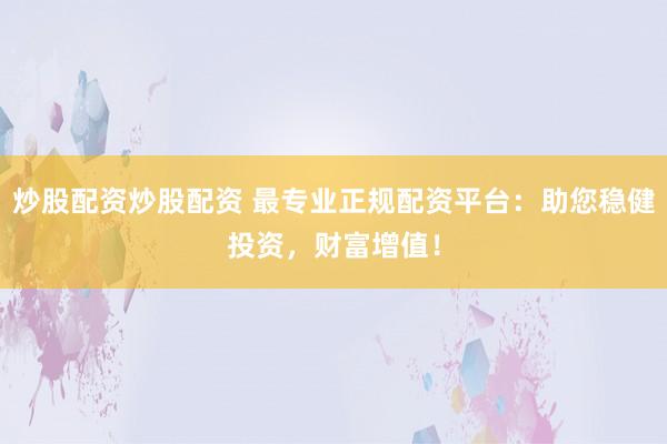 炒股配资炒股配资 最专业正规配资平台：助您稳健投资，财富增值！