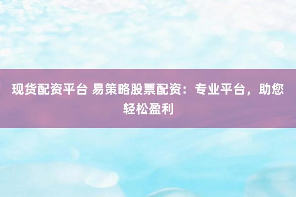 现货配资平台 易策略股票配资：专业平台，助您轻松盈利