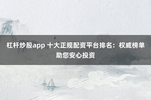 杠杆炒股app 十大正规配资平台排名：权威榜单助您安心投资