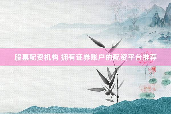 股票配资机构 拥有证券账户的配资平台推荐