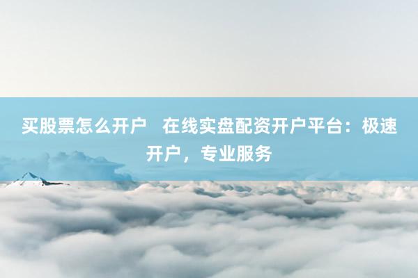 买股票怎么开户   在线实盘配资开户平台：极速开户，专业服务