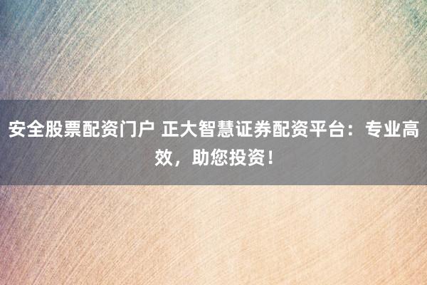 安全股票配资门户 正大智慧证券配资平台：专业高效，助您投资！