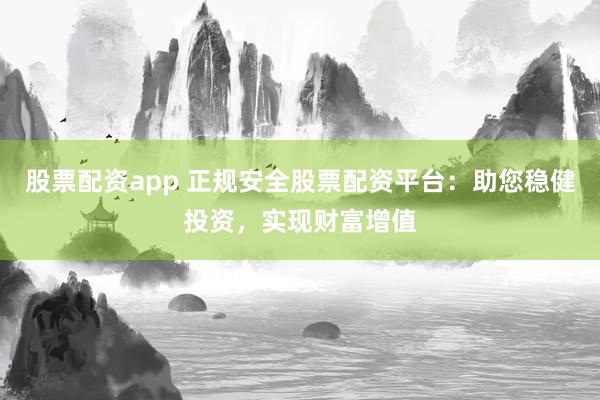 股票配资app 正规安全股票配资平台：助您稳健投资，实现财富增值