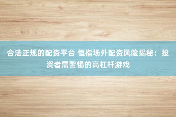 合法正规的配资平台 恒指场外配资风险揭秘：投资者需警惕的高杠杆游戏